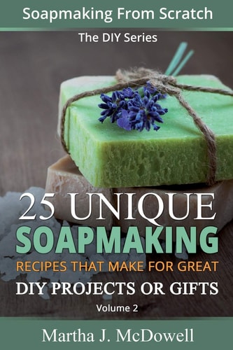 Soapmaking From Scratch 25 Unique Soapmaking Recipes That Make For Great DIY Projects Or Gifts (DIY Series)
