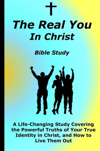 The Real You In Christ Bible Study A Life-Changing Study Covering The Powerful Truths Of Your True Identity In Christ