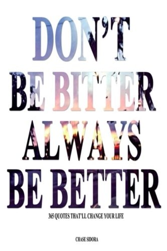 Don't Be Bitter. Always Be Better 365 Quotes That'll Change Your Life