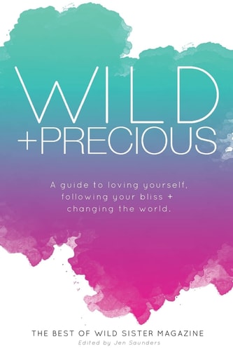 Wild And Precious A Guide to Loving Yourself, Following Your Bliss, and Changing the World.: The Best Of Wild Sister Magazine