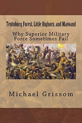 Teutoburg Forest, Little Bighorn, and Maiwand Why Superior Military Forces Sometimes Fail