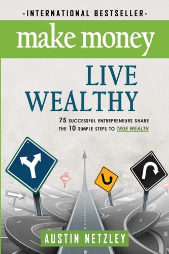 Make Money, Live Wealthy: 75 Successful Entrepreneurs Share the 10 Simple Steps to True Wealth Money, Investing, Lifestyle, Entrepreneurship, Self-Help, Millionaire