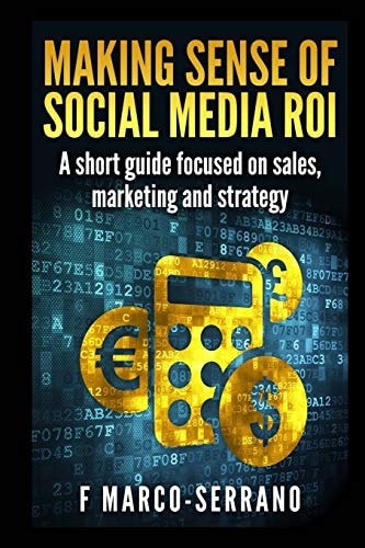 Making Sense of Social Media Roi A Short Guide Focused on Sales, Marketing and Strategy