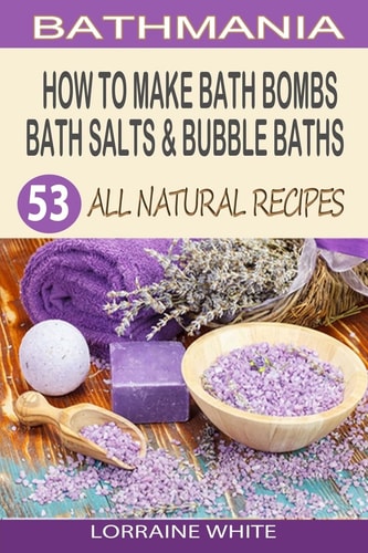 How to Make Bath Bombs, Bath Salts and Bubble Baths 53 All Natural and Organic Recipes