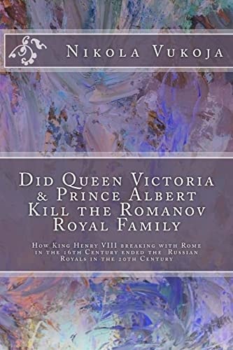 Did Queen Victoria and Prince Albert Kill the Romanov Royal Family How King Henry VIII Breaking with Rome in the 16th Century Ended the Russian Royals in the 20th Century