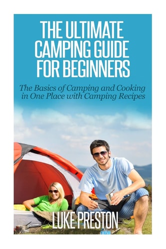 The Ultimate Camping Guide for Beginners The Basics of Camping and Cooking in One Place with Camping Recipes