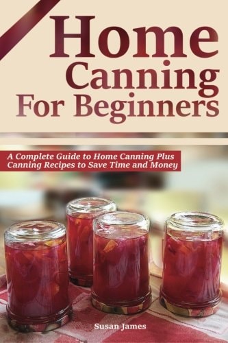 Home Canning for Beginners A Complete Guide to Home Canning Plus Canning Recipes to Save Time and Money