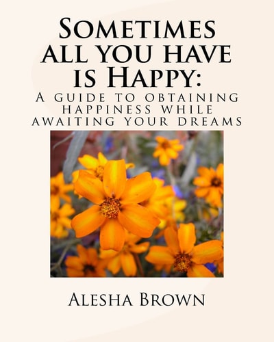 Sometimes All You Have Is Happy A Guide to Obtaining Happiness While Awaiting Your Dreams