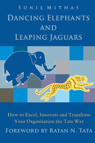 Dancing Elephants and Leaping Jaguars How to Excel, Innovate, and Transform Your Organization the Tata Way