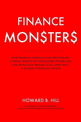 Finance Monsters How Massive Unregulated Betting by a Small Group of Financiers Propelled the Mortgage Market Collapse Into a Global Financial Crisis