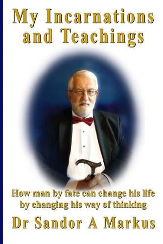 My Incarnations and Teachings How Man by Fate Can Change His Life by Changing His Way of Thinking