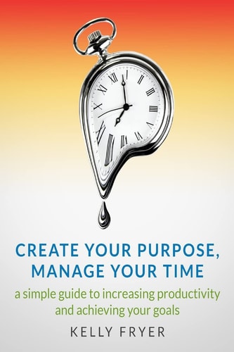 Create Your Purpose, Manage Your Time A Simple Guide to Increasing Productivity and Achieving Your Goals