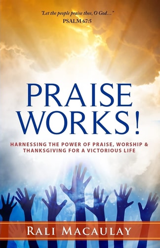 Praise Works! Harnessing The Power of Praise, Worship and Thanksgiving for a Victorious Life