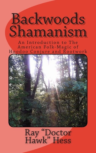 Backwoods Shamanism An Introduction to the Old-Time American Folk Magic of Hoodoo Conjure and Rootwork