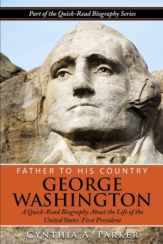 Father to His Country - George Washington A Quick-Read Biography About the Life of The United States' First President
