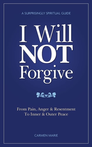 I Will NOT Forgive A Surprisingly Spiritual Guide - from Pain, Anger and Resentment, to Inner and Outer Peace