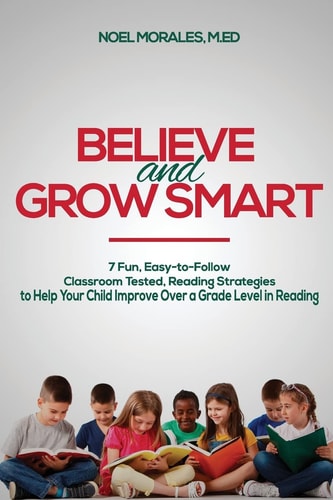 Believe and Grow Smart 7 Fun, Easy-To-Follow, Classroom Tested, Reading Strategies to Help Your Child Improve Over a Grade Level in Reading
