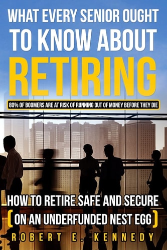 What Every Senior Ought to Know about Retiring How to Retire Safe and Secure (on an Underfunded Nest Egg)
