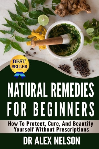 Natural Remedies For Beginners How To Protect, Cure And Beautify Yourself Without Prescriptions