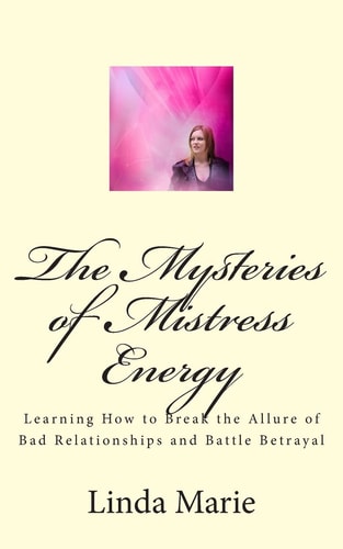 The Mysteries of Mistress Energy Learning How to Break the Allure of Bad Relationships and Battle Betrayal