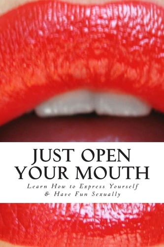 Just Open Your Mouth Learn How to Express What You Need and Want Sexually and How to Please Your Man