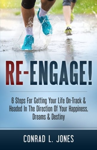 Re-Engage 6 Steps for Getting Your Life on Track and Headed in the Direction of Your Happiness, Dreams and Destiny