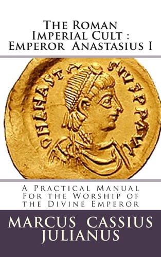 The Roman Imperial Cult Emperor Anastasius I A Practical Manual for the Worship of the Divine Emperor