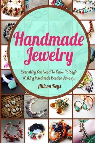 Handmade Jewelry Everything You Need To Know To Begin Making Handmade Beaded Jewelry