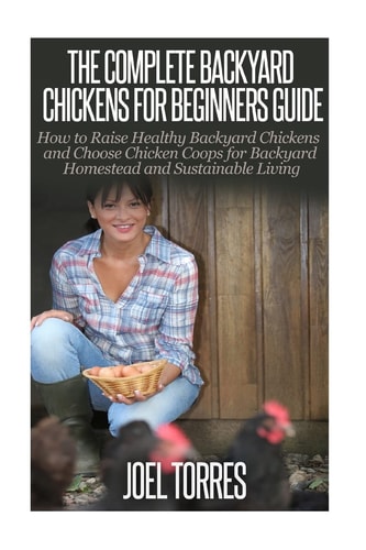 Backyard Chickens The Complete Guide for Beginners: How to Raise Healthy Backyard Chickens and Choose Chicken Coops for Backyard Homestead and Sustainable Living