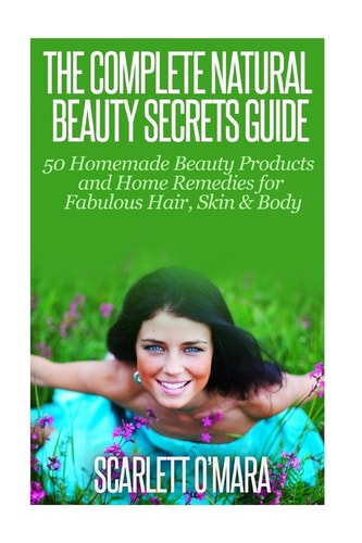 The Complete Natural Beauty Secrets Guide Homemade Beauty Products and Home Remedies for Fabulous Hair, Skin and Beauty