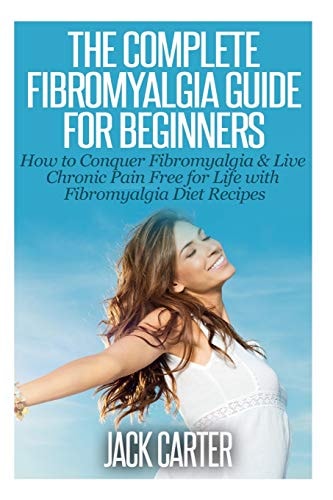 The Complete Fibromyalgia Guide for Beginners How to Conquer Fibromyalgia and Live Chronic Pain Free for Life with Fibromyalgia Diet Recipes