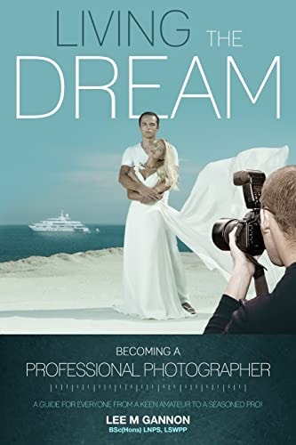 Living the Dream - Becoming a Professional Photographer A Guide for Everyone from a Keen Amateur to a Seasoned Pro!