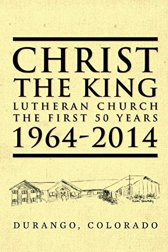 Christ the King Lutheran Church The First 50 Years 1964-2014 Durango, Colorado