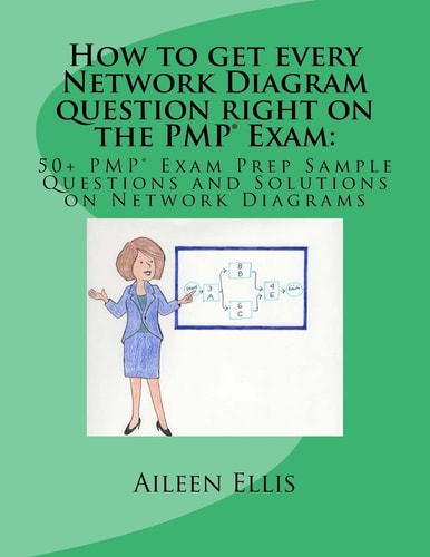 How to Get Every Network Diagram Question Right on the PMP(r) Exam 50+ PMP(r) Exam Prep Sample Questions and Solutions on Network Diagrams