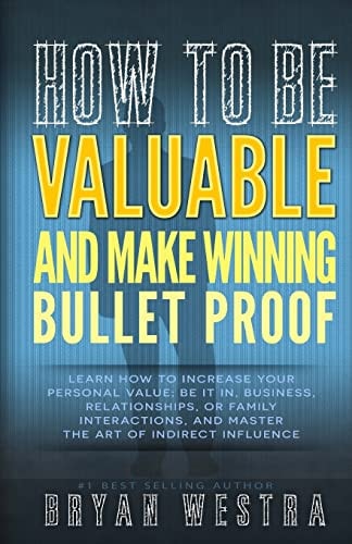 How To Be Valuable And Make Winning Bullet Proof Learn How To Increase Your Personal Value; Be It In, Business, Relationships, Or Family Interactions, And Master The Art Of Indirect Influence