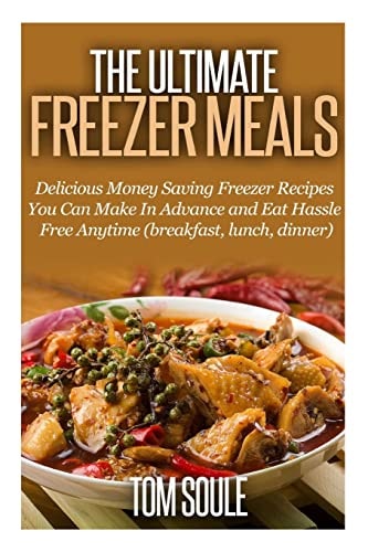 The Ultimate Freezer Meals Delicious Money Saving Freezer Recipes You Can Make in Advance and Eat Hassle Free Anytime (Breakfast, Lunch, Dinner)
