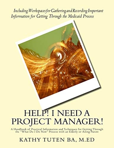 Help! I Need a Project Manager! A Handbook of Practical Information and Techniques for Getting Through the "What Do I Do Now" Process with an Elderly Or Ailing Parent