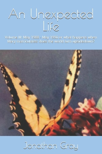 An Unexpected Life Volume III: May 1988 - May 1990 Or What Happens When Mary Matriculates: Does the World Turn Upsidedown?