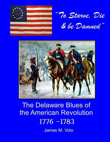 To Starve, Die and Be Damned The Delaware Blues of the American Revolution, 1776-1783