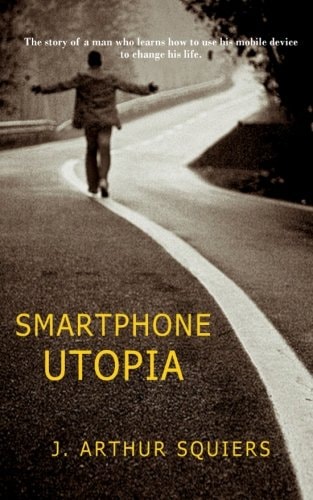 Smartphone Utopia The Story of a Man Who Learns How to Use His Mobile Device to Change His Life