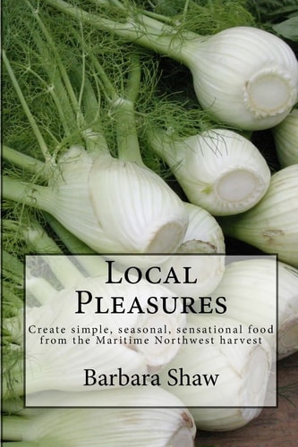 Local Pleasures Simple, Seasonal Cooking from the Maritime Northwest Harvest