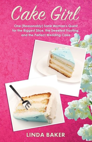 Cake Girl One (Reasonably) Sane Woman's Quest for the Biggest Slice, the Sweetest Frosting, and the Perfect Wedding Cake