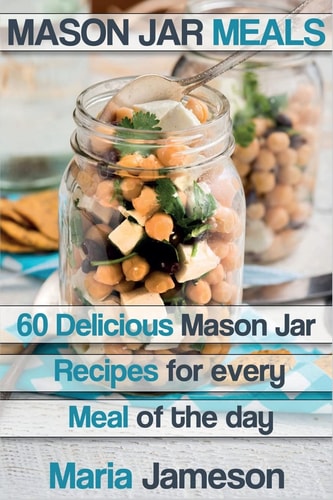 Mason Jar Meals 60 Delicious Mason Jar Recipes for Every Meal of the Day Includ