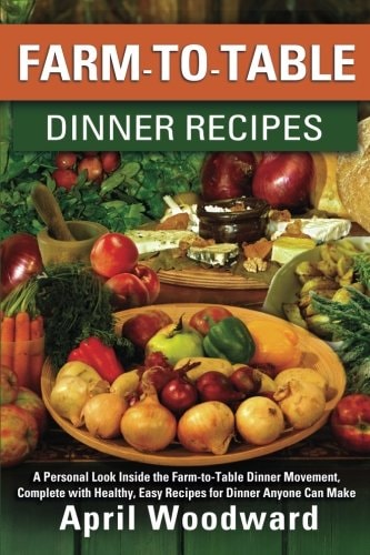 Farm-To-Table Dinner Recipes A Personal Look Inside the Farm-To-table Dinner Movement, Complete with Healthy, Easy Recipes for Dinner Anyone Can Make!