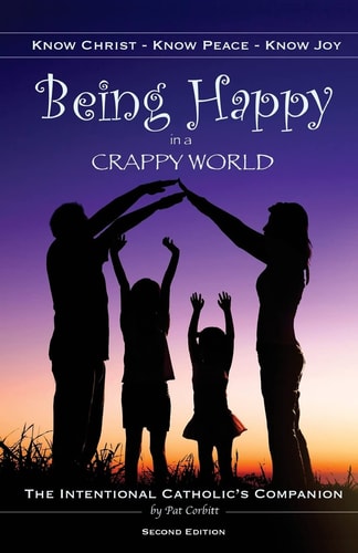 Being Happy in a Crappy World Know Christ, Know Peace, Know Joy: The Intentional Catholic's Companion
