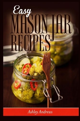 Easy Mason Jar Recipes A Guide to Quick Meals in Jars for Busy People Like You