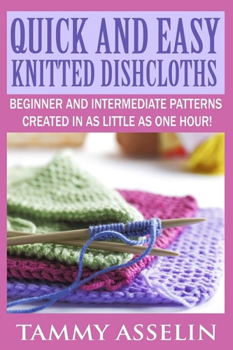 Quick and Easy Knitted Dishcloths Beginner to Intermediate Patterns Created in As Little As One Hour!