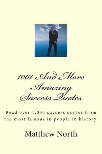 1001 And More Amazing Success Quotes Read Over 1,000 Success Quotes from the Most Famous in People in History.