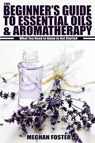 The Beginner's Guide to Essential Oils & Aromatherapy What You Need to Know to Get Started