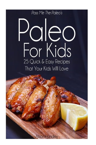 Pass Me The Paleo's Paleo For Kids 25 Quick and Easy Recipes That Your Kids Will Love